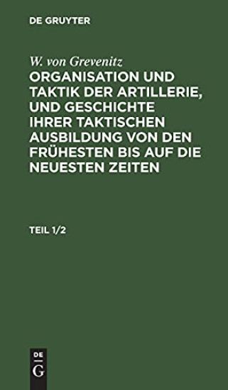W. Von Grevenitz: Organisation Und Taktik Der Artillerie, Und Geschichte Ihrer Taktischen Ausbildung Von Den Frühesten Bis Auf Die Neuesten Zeiten. Teil 1/2