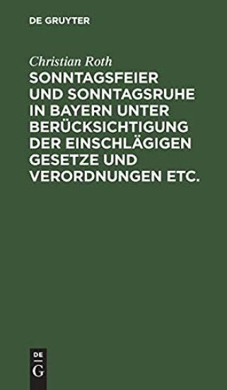 Sonntagsfeier Und Sonntagsruhe in Bayern Unter Berücksichtigung Der Einschlägigen Gesetze Und Verordnungen Etc.