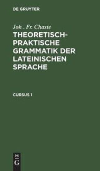 Joh . Fr. Chaste: Theoretisch-Praktische Grammatik Der Lateinischen Sprache. Cursus 1