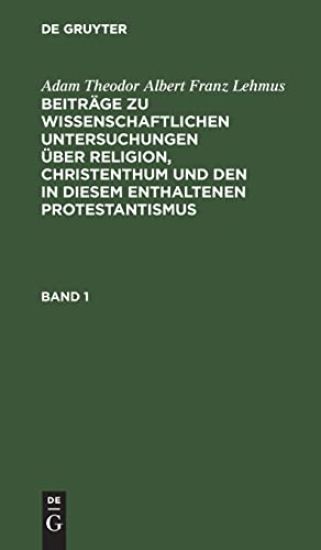Adam Theodor Albert Franz Lehmus: Beiträge Zu Wissenschaftlichen Untersuchungen Über Religion, Christenthum Und Den in Diesem Enthaltenen Protestantismus. Band 1