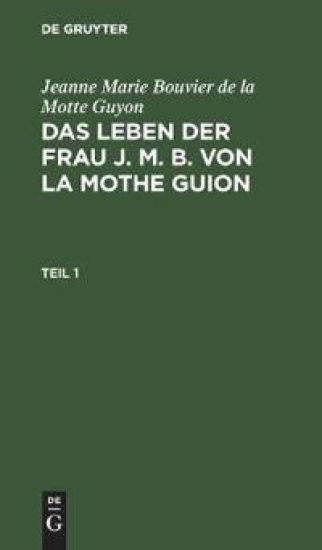Jeanne Marie Bouvier de la Motte Guyon: Das Leben Der Frau J. M. B. Von La Mothe Guion. Teil 1