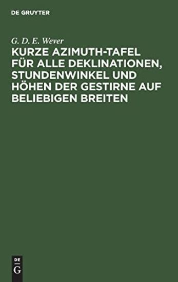Kurze Azimuth-Tafel Für Alle Deklinationen, Stundenwinkel Und Höhen Der Gestirne Auf Beliebigen Breiten