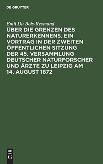 Über Die Grenzen Des Naturerkennens. Ein Vortrag in Der Zweiten Öffentlichen Sitzung Der 45. Versammlung Deutscher Naturforscher Und Ärzte Zu Leipzig Am 14. August 1872