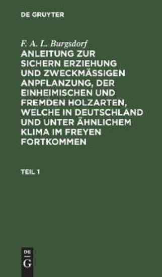 F. A. L. Burgsdorf: Anleitung Zur Sichern Erziehung Und Zweckmäßigen Anpflanzung, Der Einheimischen Und Fremden Holzarten, Welche in Deutschland Und Unter Ähnlichem Klima Im Freyen Fortkommen. Teil 1