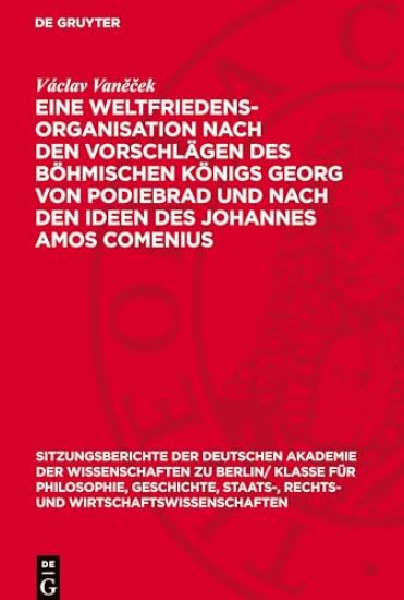 Eine Weltfriedensorganisation Nach Den Vorschlägen Des Böhmischen Königs Georg Von Podiebrad Und Nach Den Ideen Des Johannes Amos Comenius