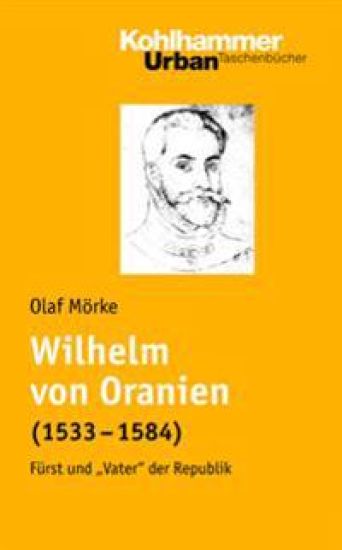 Wilhelm Von Oranien (1533 - 1584): Furst Und 'vater' Der Republik