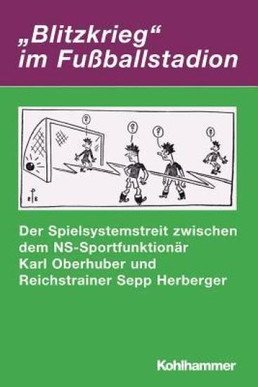 Blitzkrieg' Im Fussballstadion: Der Spielsystemstreit Zwischen Dem Ns-Sportfunktionar Karl Oberhuber Und Reichstrainer Sepp Herberger