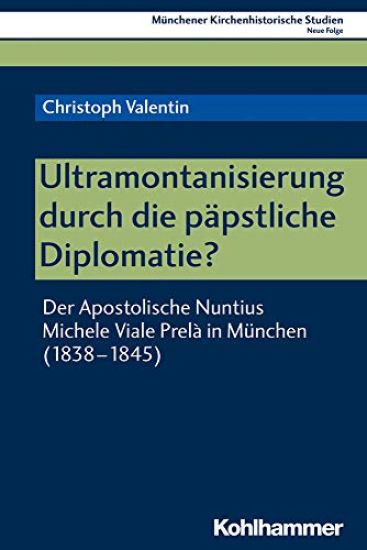 Ultramontanisierung Durch Die Papstliche Diplomatie?: Der Apostolische Nuntius Michele Viale Prela in Munchen (1838-1845)