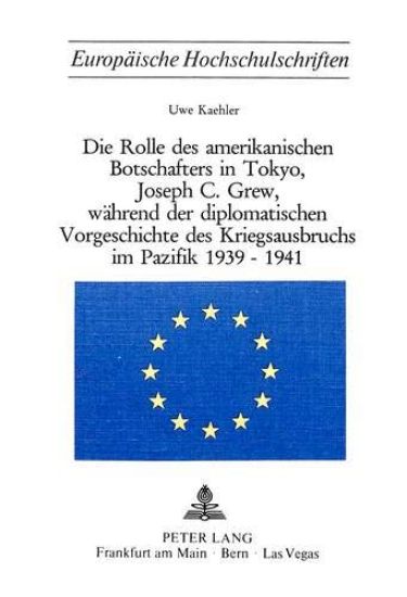 Die Rolle Des Amerikanischen Botschafters in Tokyo, Joseph C. Grew, Waehrend Der Diplomatischen Vorgeschichte Des Kriegsausbruchs Im Pazifik 1939-1941