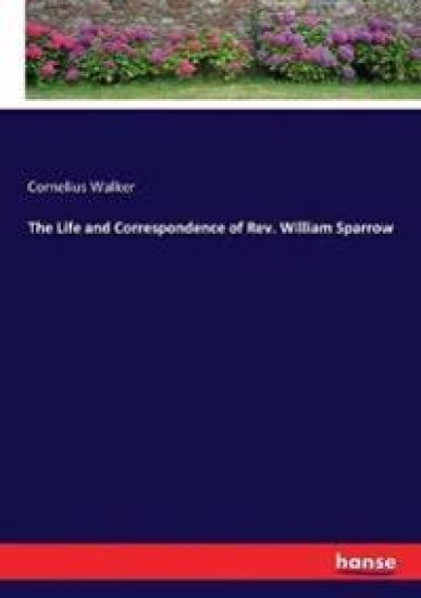 The Life and Correspondence of Rev. William Sparrow