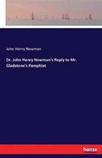 Dr. John Henry Newman's Reply to Mr. Gladstone's Pamphlet