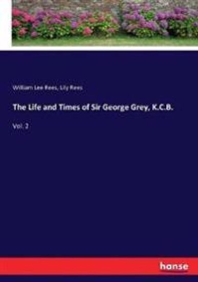 The Life and Times of Sir George Grey, K.C.B.