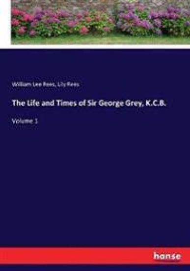 The Life and Times of Sir George Grey, K.C.B.