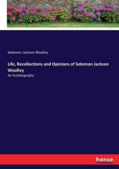Life, Recollections and Opinions of Solomon Jackson Woolley