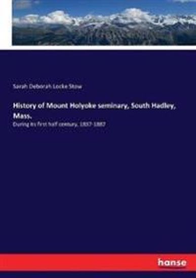 History of Mount Holyoke seminary, South Hadley, Mass.