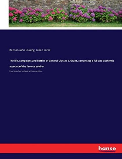 The life, campaigns and battles of General Ulysses S. Grant, comprising a full and authentic account of the famous soldier