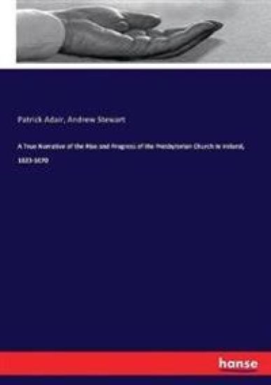 A True Narrative of the Rise and Progress of the Presbyterian Church in Ireland, 1623-1670