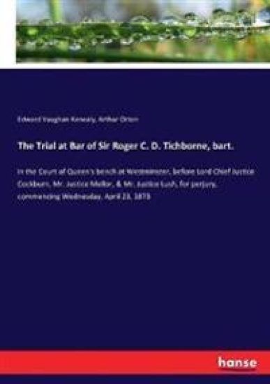 The Trial at Bar of Sir Roger C. D. Tichborne, bart.