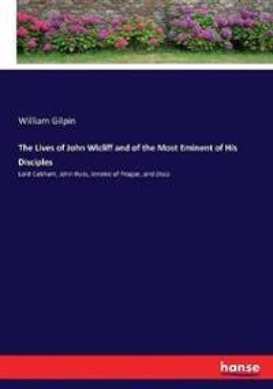 The Lives of John Wicliff and of the Most Eminent of His Disciples