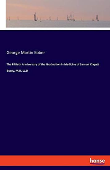 The Fiftieth Anniversary of the Graduation in Medicine of Samuel Clagett Busey, M.D. LL.D
