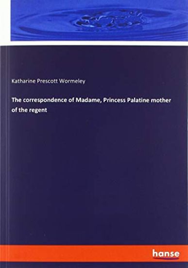 The correspondence of Madame, Princess Palatine mother of the regent
