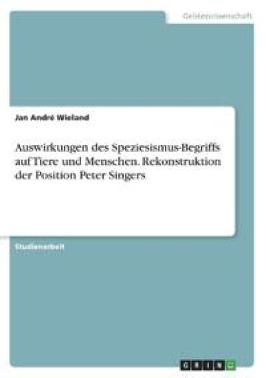 Auswirkungen des Speziesismus-Begriffs auf Tiere und Menschen. Rekonstruktion der Position Peter Singers
