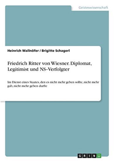 Friedrich Ritter von Wiesner. Diplomat, Legitimist und NS¿Verfolgter