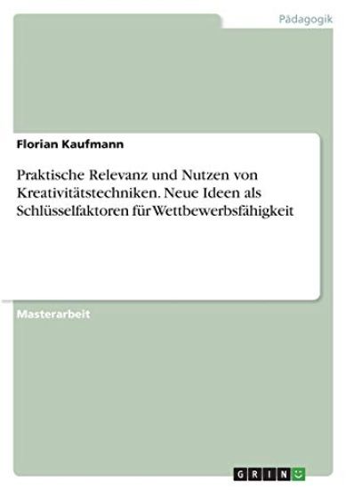 Praktische Relevanz und Nutzen von Kreativitätstechniken. Neue Ideen als Schlüsselfaktoren für Wettbewerbsfähigkeit