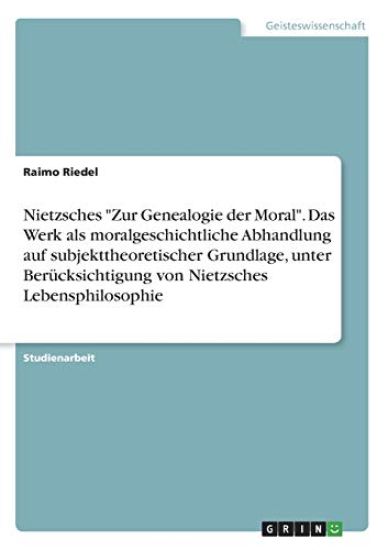 Nietzsches "Zur Genealogie der Moral". Das Werk als moralgeschichtliche Abhandlung auf subjekttheoretischer Grundlage, unter Berücksichtigung von Nietzsches Lebensphilosophie