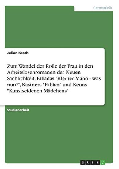 Zum Wandel der Rolle der Frau in den Arbeitslosenromanen der Neuen Sachlichkeit. Falladas "Kleiner Mann - was nun?", Kästners "Fabian" und Keuns "Kunstseidenen Mädchens"