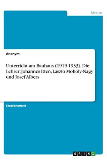 Unterricht am Bauhaus (1919-1933). Die Lehrer: Johannes Itten, Laszlo Moholy-Nagy und Josef Albers