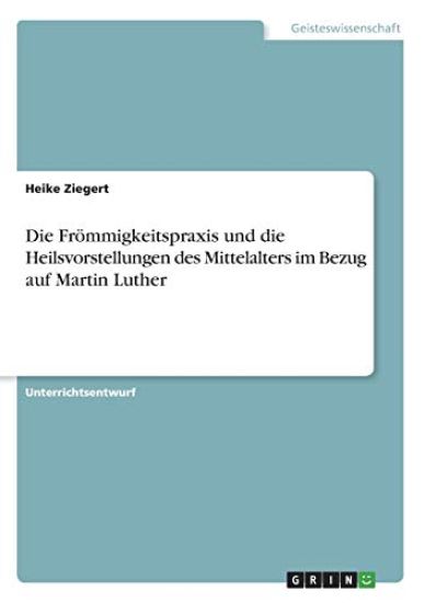 Die Frömmigkeitspraxis und die Heilsvorstellungen des Mittelalters im Bezug auf Martin Luther