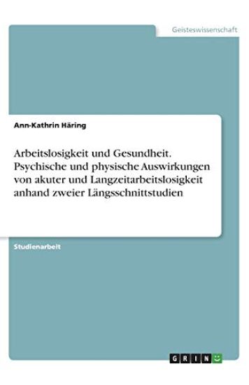Arbeitslosigkeit und Gesundheit. Psychische und physische Auswirkungen von akuter und Langzeitarbeitslosigkeit anhand zweier Längsschnittstudien