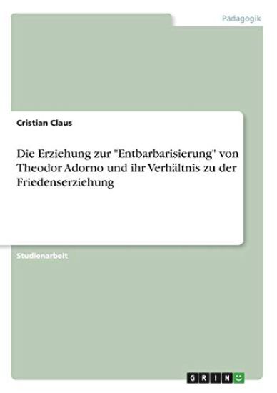 Die Erziehung zur "Entbarbarisierung" von Theodor Adorno und ihr Verhältnis zu der Friedenserziehung