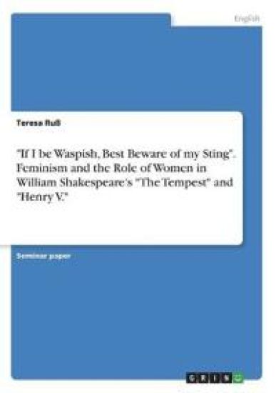 "If I be Waspish, Best Beware of my Sting".  Feminism and the Role of Women in William Shakespeare's "The Tempest" and "Henry V."