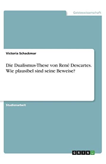 Die Dualismus-These von René Descartes. Wie plausibel sind seine Beweise?