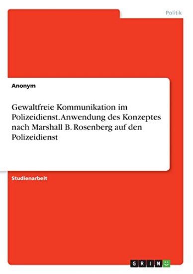 Gewaltfreie Kommunikation im Polizeidienst. Anwendung des Konzeptes nach Marshall B. Rosenberg auf den Polizeidienst