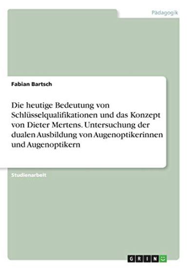 Die heutige Bedeutung von Schlüsselqualifikationen und das Konzept von Dieter Mertens. Untersuchung der dualen Ausbildung von Augenoptikerinnen und Augenoptikern