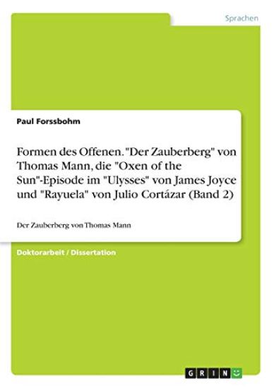 Formen des Offenen. "Der Zauberberg" von Thomas Mann, die "Oxen of the Sun"-Episode im "Ulysses" von James Joyce und "Rayuela" von Julio Cortázar (Band 2)