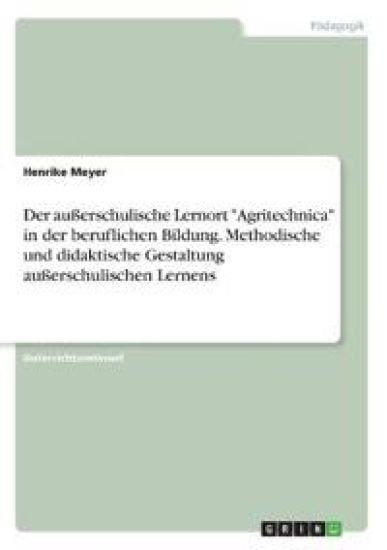 Der außerschulische Lernort "Agritechnica" in der beruflichen Bildung. Methodische und didaktische Gestaltung außerschulischen Lernens