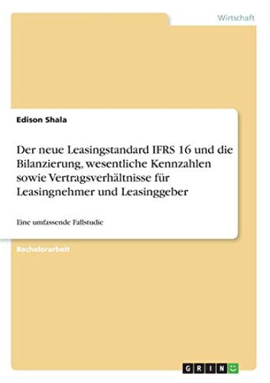 Der neue Leasingstandard IFRS 16 und die Bilanzierung, wesentliche Kennzahlen sowie Vertragsverhältnisse für Leasingnehmer und Leasinggeber