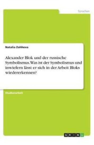 Alexander Blok und der russische Symbolismus. Was ist der Symbolismus und inwiefern lässt er sich in der Arbeit Bloks wiedererkennen?