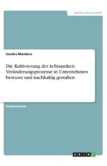 Die Kultivierung der Achtsamkeit. Veränderungsprozesse in Unternehmen bewusst und nachhaltig gestalten