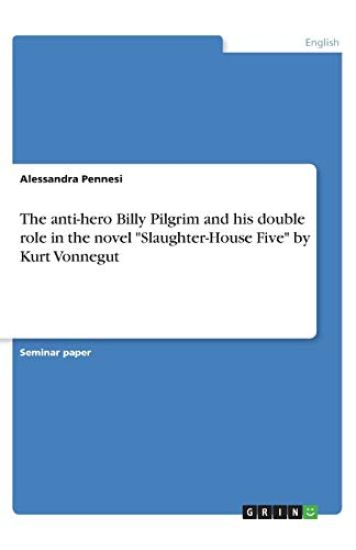 The anti-hero Billy Pilgrim and his double role in the novel "Slaughter-House Five" by Kurt Vonnegut