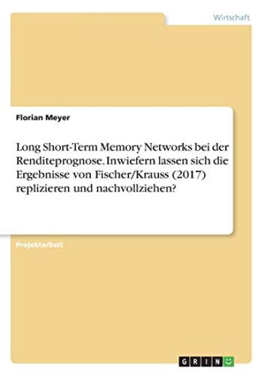 Long Short-Term Memory Networks bei der Renditeprognose. Inwiefern lassen sich die Ergebnisse von Fischer/Krauss (2017) replizieren und nachvollziehen?