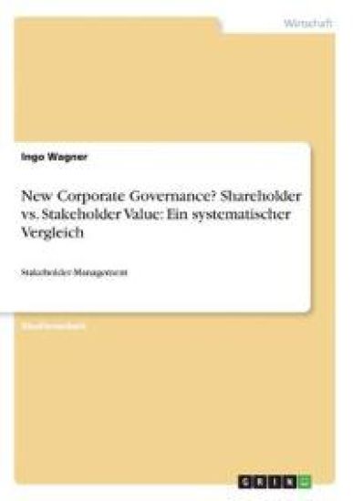 New Corporate Governance? Shareholder vs. Stakeholder Value: Ein systematischer Vergleich