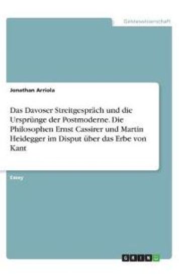 Das Davoser Streitgespräch und die Ursprünge der Postmoderne. Die Philosophen Ernst Cassirer und Martin Heidegger im Disput über das Erbe von Kant