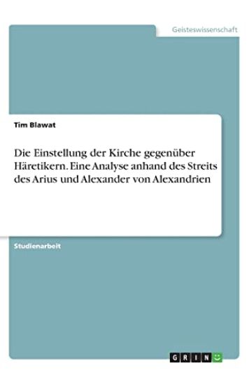 Die Einstellung der Kirche gegenüber Häretikern. Eine Analyse anhand des Streits des Arius und Alexander von Alexandrien