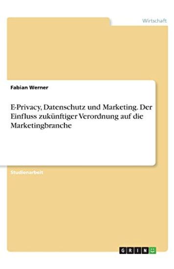 E-Privacy, Datenschutz und Marketing. Der Einfluss zukünftiger Verordnung auf die Marketingbranche