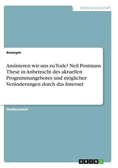 Amüsieren wir uns zu Tode? Neil Postmans These in Anbetracht des aktuellen Programmangebotes und möglicher Veränderungen durch das Internet